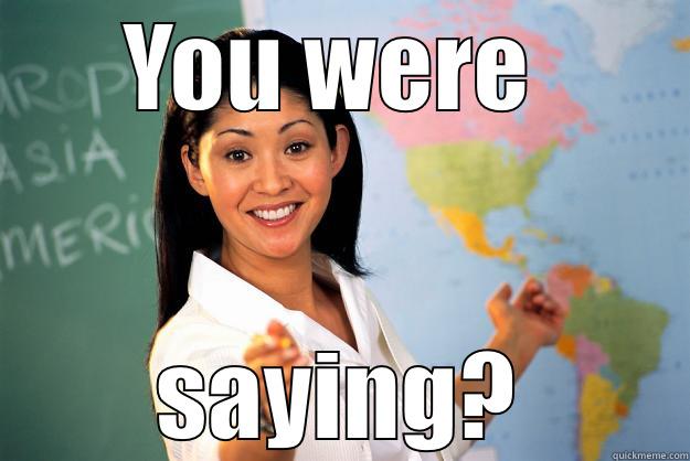 YOU WERE  SAYING? Unhelpful High School Teacher