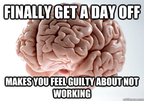 finally get a day off Makes you feel guilty about not working   Scumbag Brain