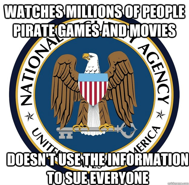 Watches millions of people pirate games and movies  doesn't use the information to sue everyone - Watches millions of people pirate games and movies  doesn't use the information to sue everyone  okay-guy NSA