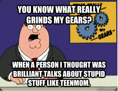 YOU KNOW WHAT REALLY GRINDS MY GEARS? When a person I thought was brilliant talks about stupid stuff like Teenmom.  Grinds my gears