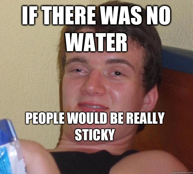 If there was no water People would be really sticky
  10 Guy