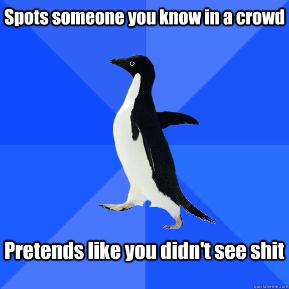 Spots someone you know in a crowd  Pretends like you didn't see shit   Socially Awkward Penguin