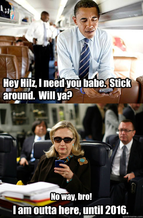 Hey Hilz, I need you babe.  Stick around.  Will ya? No way, bro! I am outta here, until 2016.  Texts From Hillary