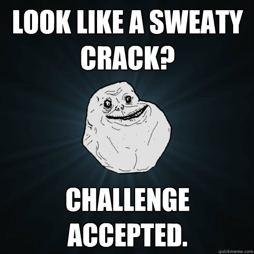 Look Like a sweaty Crack? Challenge accepted.  Forever Alone
