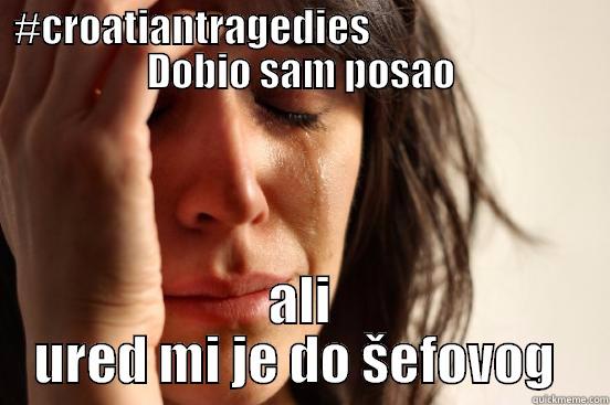 #CROATIANTRAGEDIES                             DOBIO SAM POSAO ALI URED MI JE DO ŠEFOVOG  First World Problems