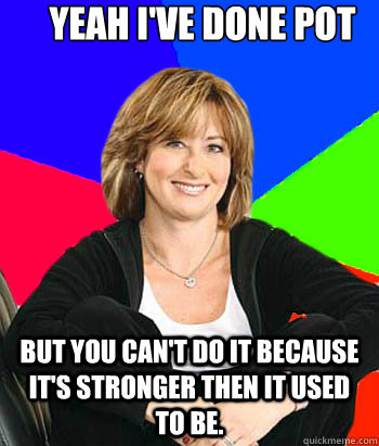 yeah I've done pot but you can't do it because it's stronger then it used to be. - yeah I've done pot but you can't do it because it's stronger then it used to be.  Sheltering Suburban Mom