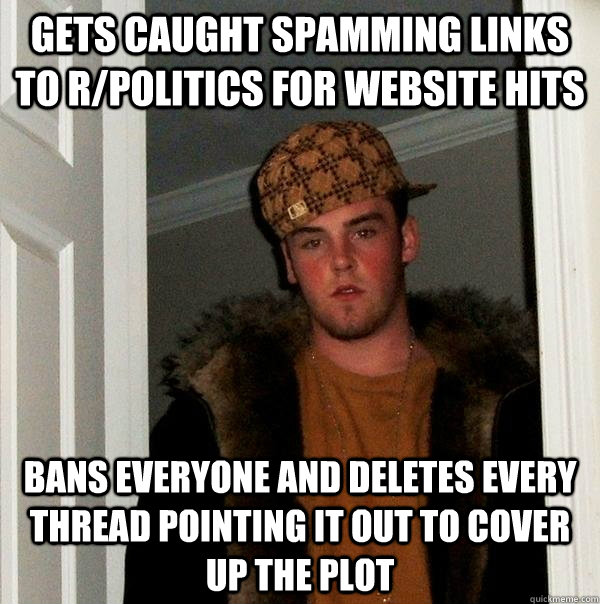 Gets caught spamming links to r/politics for website hits Bans everyone and deletes every thread pointing it out to cover up the plot - Gets caught spamming links to r/politics for website hits Bans everyone and deletes every thread pointing it out to cover up the plot  Scumbag Steve