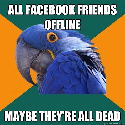 all facebook friends offline maybe they're all dead  Paranoid Parrot
