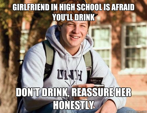 Girlfriend in high school is afraid you'll drink Don't drink, reassure her honestly  College Freshman