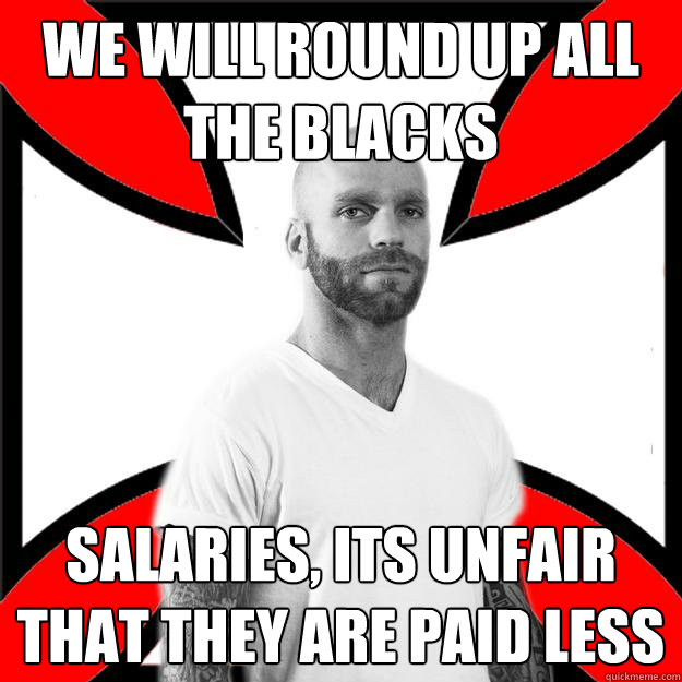 We will round up all the blacks salaries, its unfair that they are paid less  Skinhead with a Heart of Gold
