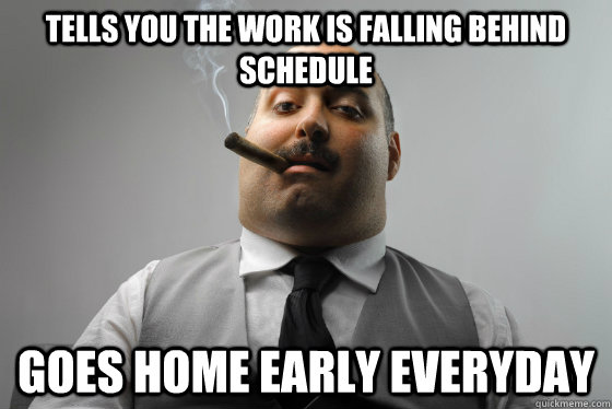 Tells you the work is falling behind schedule goes home early everyday  