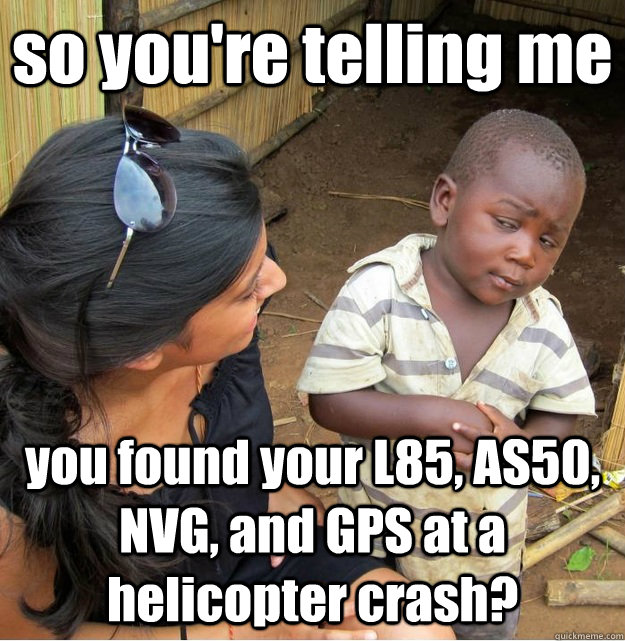 so you're telling me you found your L85, AS50, NVG, and GPS at a helicopter crash?  Skeptical Third World Kid