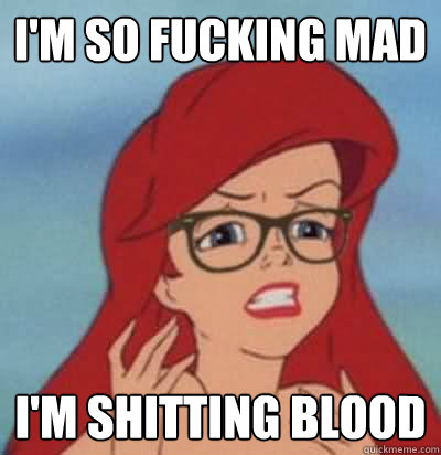 I'm so fucking mad i'm shitting blood  Hipster Ariel