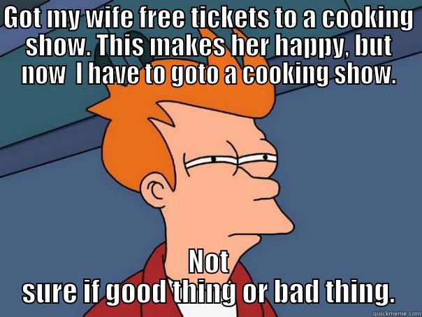 GOT MY WIFE FREE TICKETS TO A COOKING SHOW. THIS MAKES HER HAPPY, BUT NOW  I HAVE TO GOTO A COOKING SHOW. NOT SURE IF GOOD THING OR BAD THING. Futurama Fry