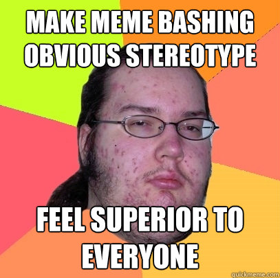 Make Meme bashing obvious stereotype feel superior to everyone - Make Meme bashing obvious stereotype feel superior to everyone  Butthurt Dweller