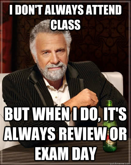 I don't always attend class but when I do, it's always review or exam day  The Most Interesting Man In The World