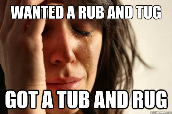 wanted a rub and tug got a tub and rug  First World Problems