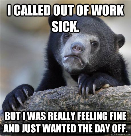 I called out of work sick. But I was really feeling fine and just wanted the day off.  Confession Bear