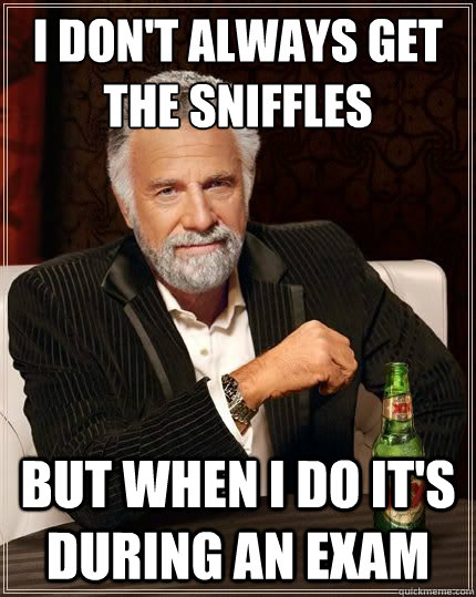 I don't always get the sniffles BUT when I do it's during an exam  Most Interesting Man