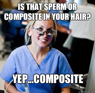 Is that sperm or composite in your hair? .  Yep...composite  overworked dental student