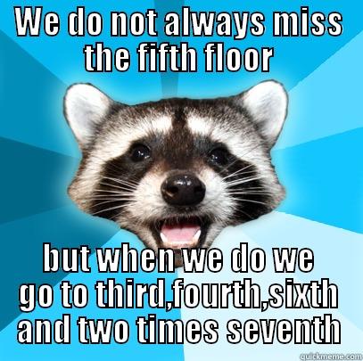 WE DO NOT ALWAYS MISS THE FIFTH FLOOR BUT WHEN WE DO WE GO TO THIRD,FOURTH,SIXTH AND TWO TIMES SEVENTH Lame Pun Coon