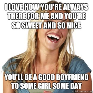 I love how you're always there for me and you're so sweet and so nice You'll be a good boyfriend to some girl some day  Friendzone Fiona