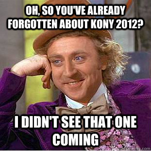 Oh, so you've already forgotten about kony 2012? I didn't see that one coming  Condescending Wonka