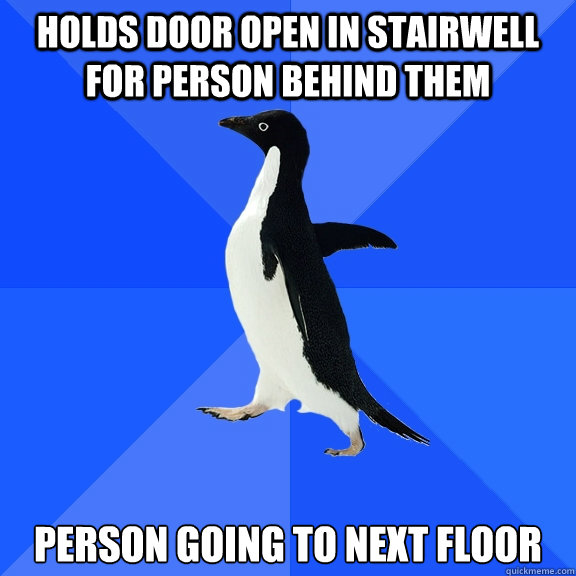 HOLDS DOOR OPEN IN STAIRWELL FOR PERSON BEHIND THEM PERSON GOING TO NEXT FLOOR  Socially Awkward Penguin