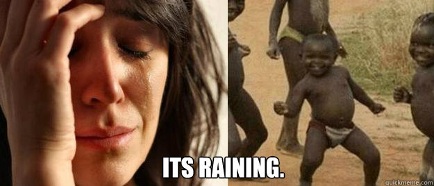  Its Raining.  First World Problems  Third World Success