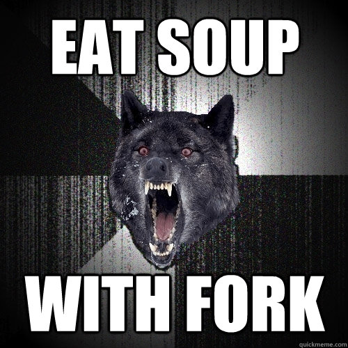 eat soup with fork  Insanity Wolf