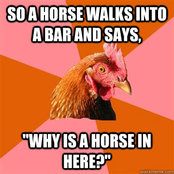 So a horse walks into a bar and says, 