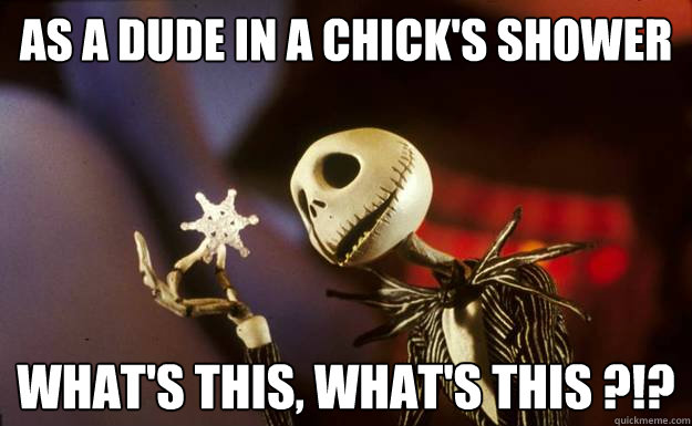 as a dude in a chick's shower what's this, what's this ?!?  Jack Skellington