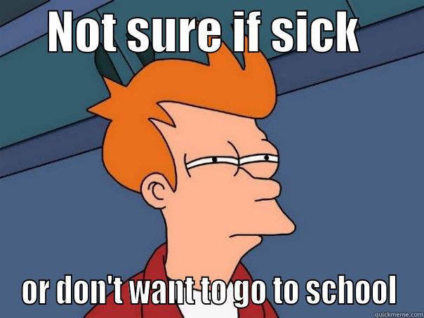      NOT SURE IF SICK        OR DON'T WANT TO GO TO SCHOOL Futurama Fry