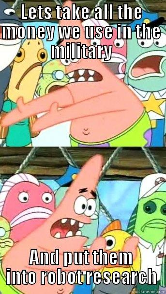 LETS TAKE ALL THE MONEY WE USE IN THE MILITARY AND PUT THEM INTO ROBOT RESEARCH Push it somewhere else Patrick