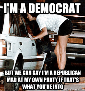 I'm a democrat but we can say I'm a republican mad at my own party if that's what you're into  Karma Whore