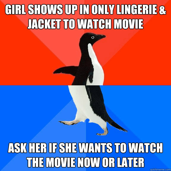 Girl shows up in only lingerie & jacket to watch movie  Ask her if she wants to watch the movie now or later  Socially Awesome Awkward Penguin