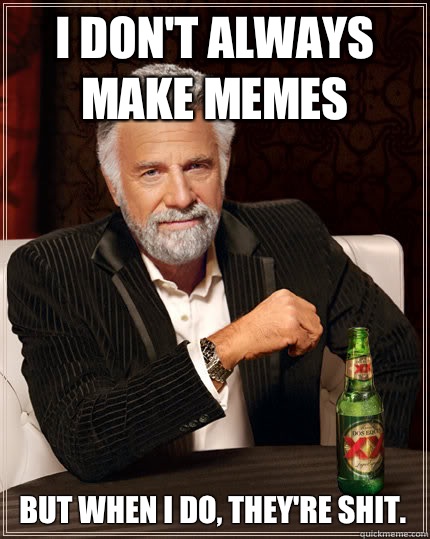 I don't always make memes But when I do, they're shit.  The Most Interesting Man In The World