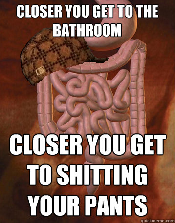 Closer you get to the bathroom Closer you get to shitting your pants  Scumbag Bowels