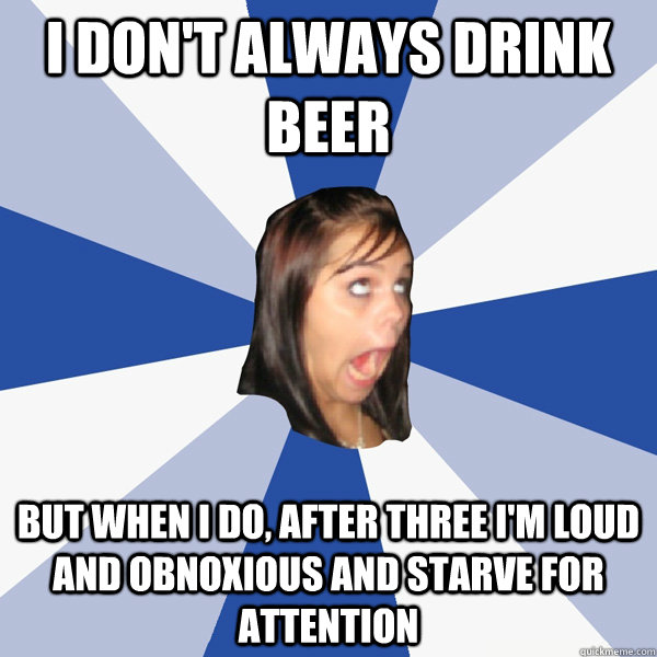 I don't always drink beer But when I do, after three I'm loud and obnoxious and starve for attention  Annoying Facebook Girl