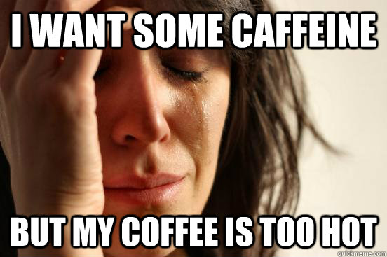 I want some caffeine but my coffee is too hot  First World Problems
