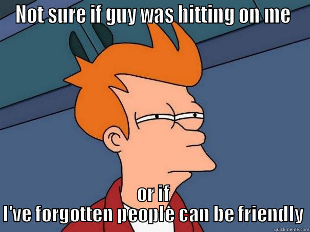 NOT SURE IF GUY WAS HITTING ON ME OR IF I'VE FORGOTTEN PEOPLE CAN BE FRIENDLY Futurama Fry
