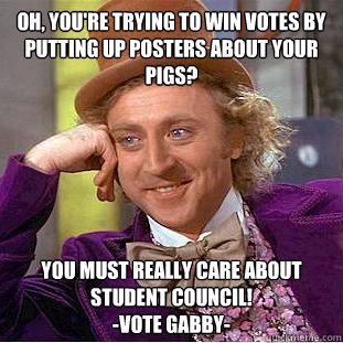 Oh, you're trying to win votes by putting up posters about your pigs? You must really care about student council!
-Vote Gabby- - Oh, you're trying to win votes by putting up posters about your pigs? You must really care about student council!
-Vote Gabby-  Condescending Wonka