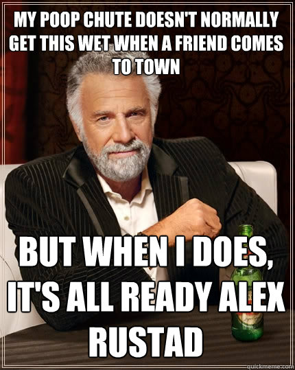 My poop chute doesn't normally get this wet when a friend comes to town but when I does, it's all ready alex rustad  The Most Interesting Man In The World