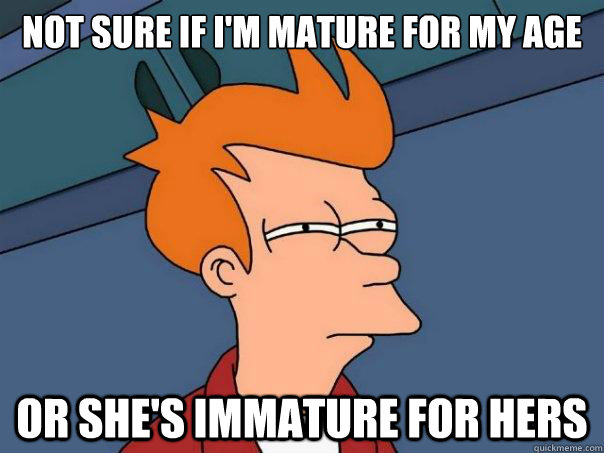 Not sure if I'm mature for my age Or she's immature for hers - Not sure if I'm mature for my age Or she's immature for hers  Futurama Fry