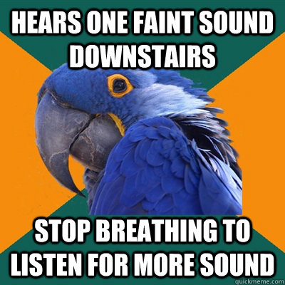 Hears one faint sound downstairs stop breathing to listen for more sound  Paranoid Parrot