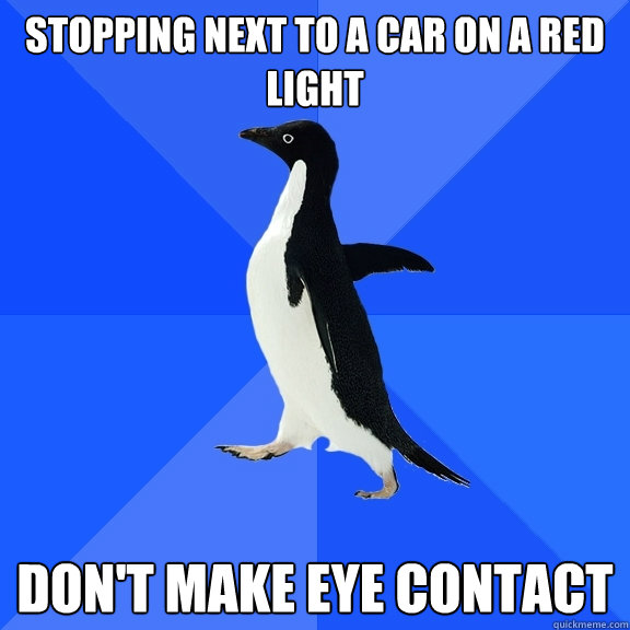 Stopping next to a car on a red light Don't make eye contact  Socially Awkward Penguin
