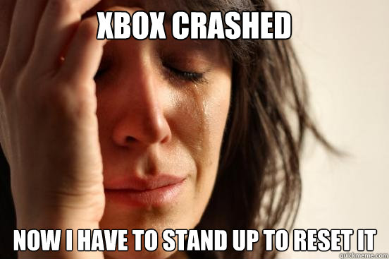 XBox crashed Now I have to stand up to reset it  First World Problems
