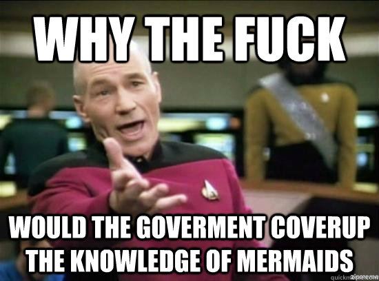 why the fuck would the goverment coverup the knowledge of mermaids  Annoyed Picard HD
