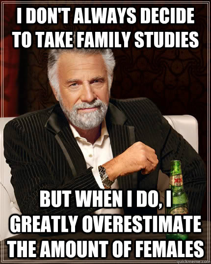 I don't always decide to take family studies but when I do, I greatly overestimate the amount of females - I don't always decide to take family studies but when I do, I greatly overestimate the amount of females  The Most Interesting Man In The World