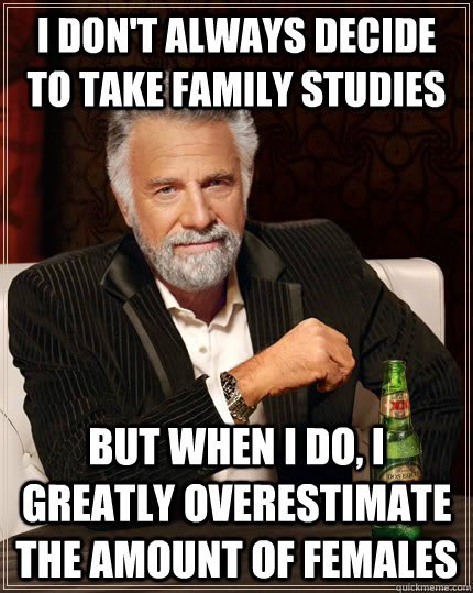 I don't always decide to take family studies but when I do, I greatly overestimate the amount of females  The Most Interesting Man In The World